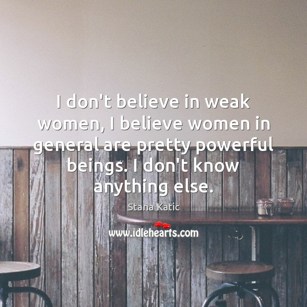 I don’t believe in weak women, I believe women in general are Stana Katic Picture Quote