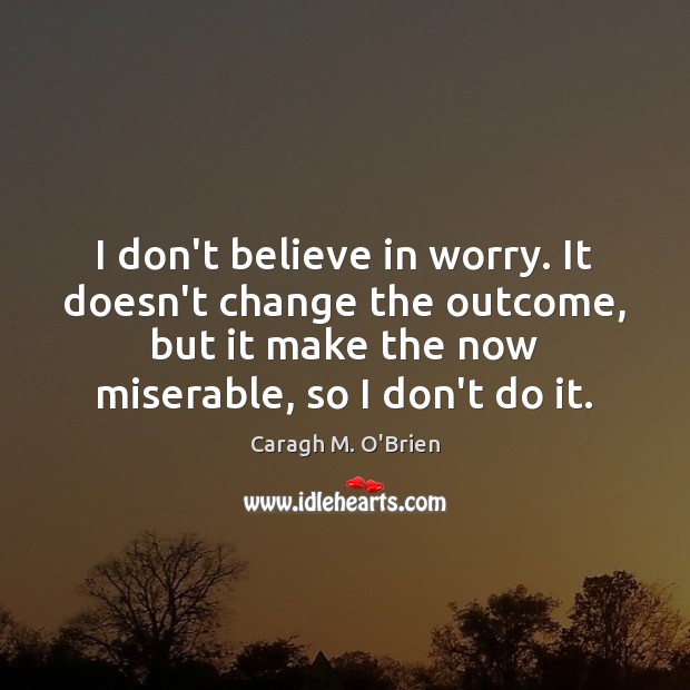 I don’t believe in worry. It doesn’t change the outcome, but it Image