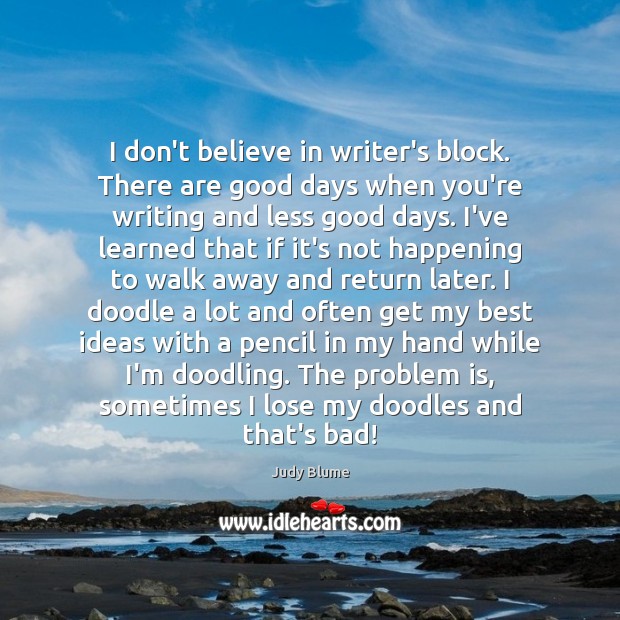 I don’t believe in writer’s block. There are good days when you’re Image
