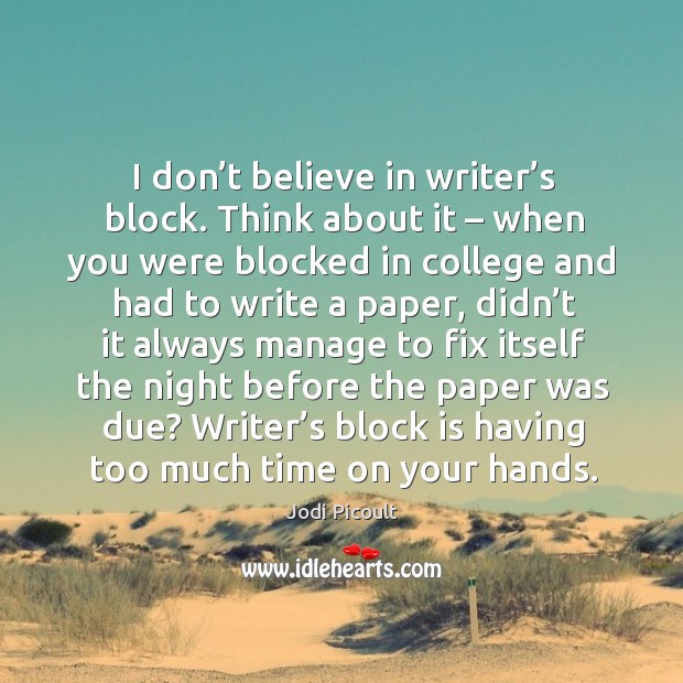 I don’t believe in writer’s block. Think about it – when you were blocked in Image