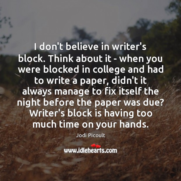 I don’t believe in writer’s block. Think about it – when you Image
