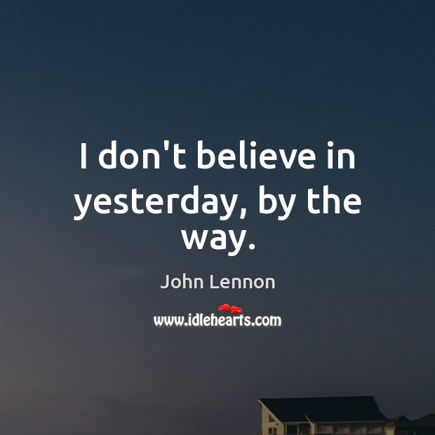 I don’t believe in yesterday, by the way. John Lennon Picture Quote