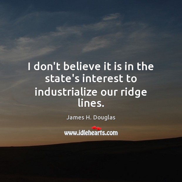 I don’t believe it is in the state’s interest to industrialize our ridge lines. James H. Douglas Picture Quote