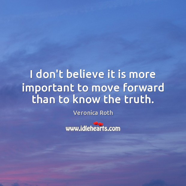 I don’t believe it is more important to move forward than to know the truth. Veronica Roth Picture Quote