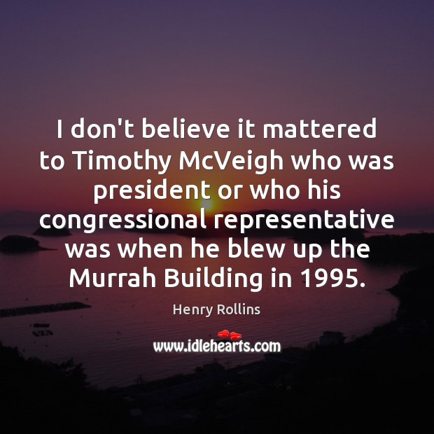 I don’t believe it mattered to Timothy McVeigh who was president or Henry Rollins Picture Quote