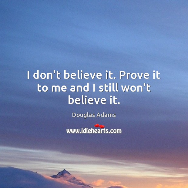 I don’t believe it. Prove it to me and I still won’t believe it. Douglas Adams Picture Quote