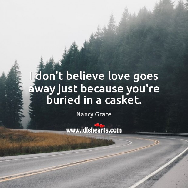 I don’t believe love goes away just because you’re buried in a casket. Nancy Grace Picture Quote