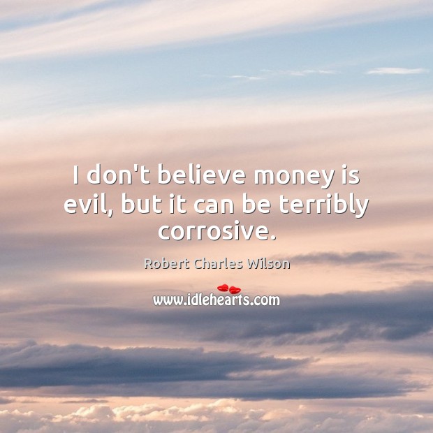 I don’t believe money is evil, but it can be terribly corrosive. Robert Charles Wilson Picture Quote