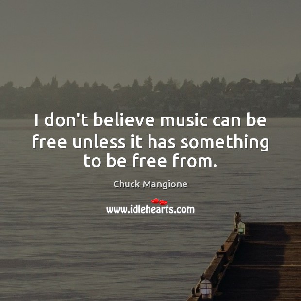 I don’t believe music can be free unless it has something to be free from. Chuck Mangione Picture Quote