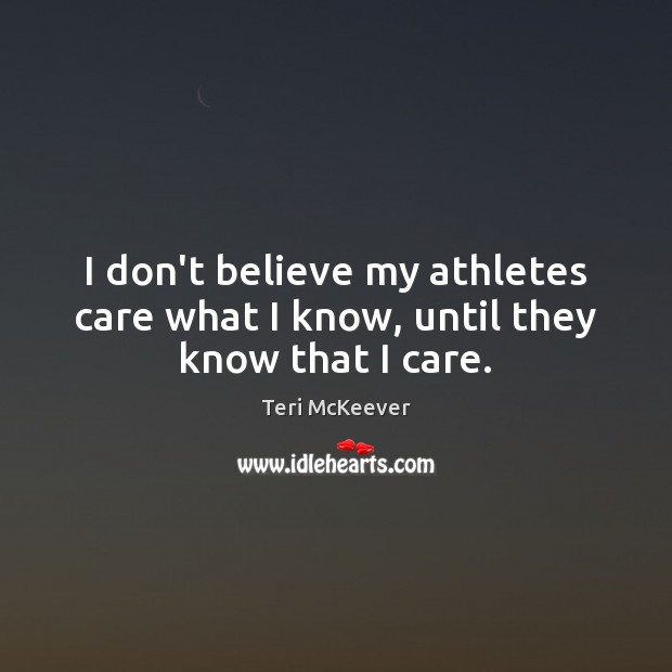I don’t believe my athletes care what I know, until they know that I care. Teri McKeever Picture Quote
