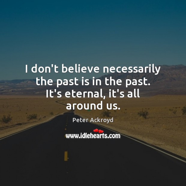 I don’t believe necessarily the past is in the past. It’s eternal, it’s all around us. Peter Ackroyd Picture Quote