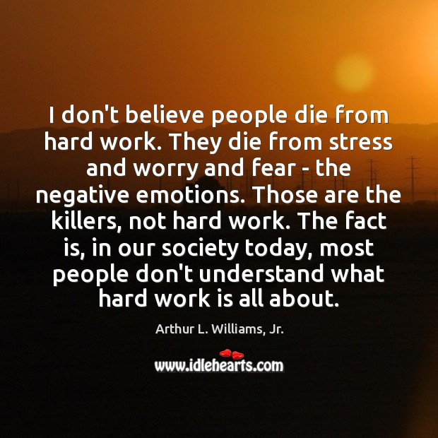 I don’t believe people die from hard work. They die from stress Arthur L. Williams, Jr. Picture Quote