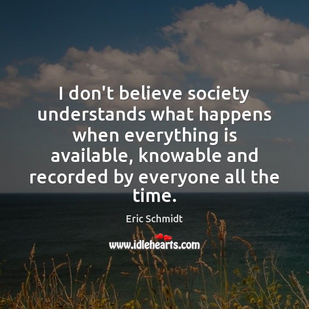 I don’t believe society understands what happens when everything is available, knowable Eric Schmidt Picture Quote