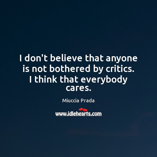 I don’t believe that anyone is not bothered by critics. I think that everybody cares. Miuccia Prada Picture Quote