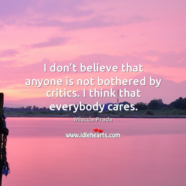 I don’t believe that anyone is not bothered by critics. I think that everybody cares. Miuccia Prada Picture Quote