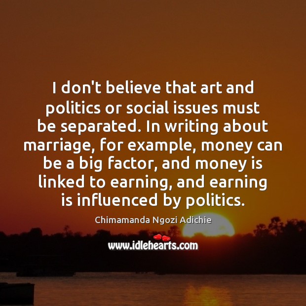I don’t believe that art and politics or social issues must be Chimamanda Ngozi Adichie Picture Quote