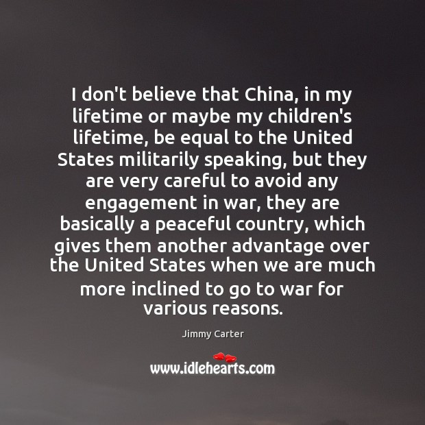 I don’t believe that China, in my lifetime or maybe my children’s Jimmy Carter Picture Quote