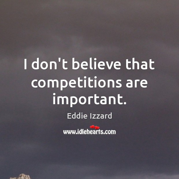 I don’t believe that competitions are important. Eddie Izzard Picture Quote