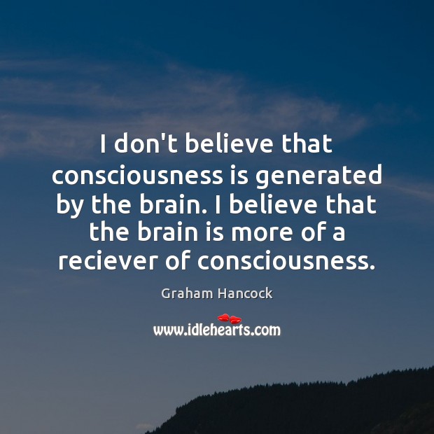 I don’t believe that consciousness is generated by the brain. I believe Graham Hancock Picture Quote