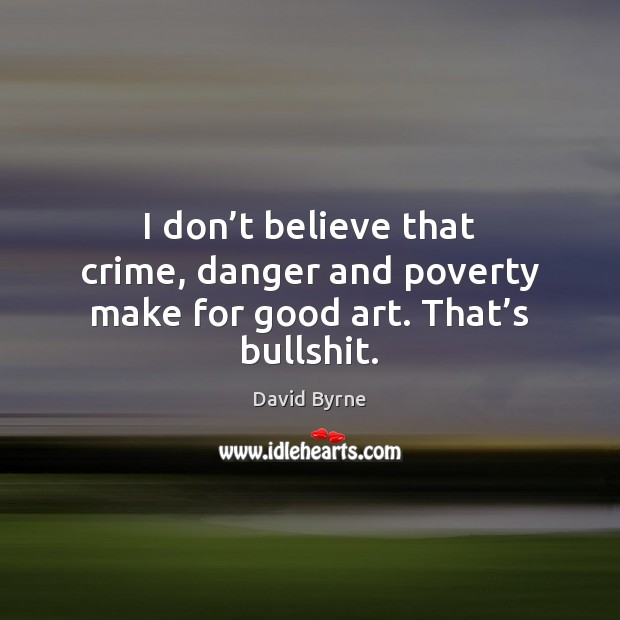 I don’t believe that crime, danger and poverty make for good art. That’s bullshit. David Byrne Picture Quote