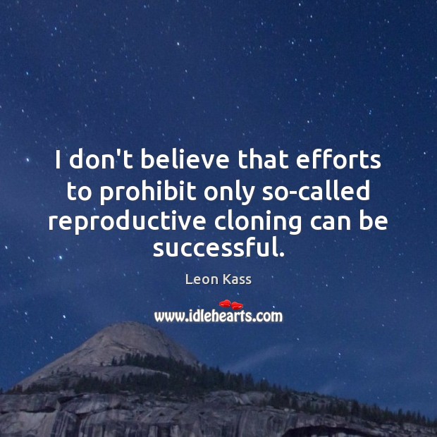 I don’t believe that efforts to prohibit only so-called reproductive cloning can Leon Kass Picture Quote
