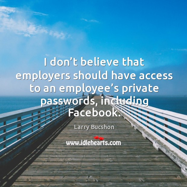 I don’t believe that employers should have access to an employee’s private passwords, including facebook. Access Quotes Image