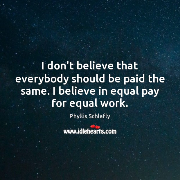 I don’t believe that everybody should be paid the same. I believe Phyllis Schlafly Picture Quote