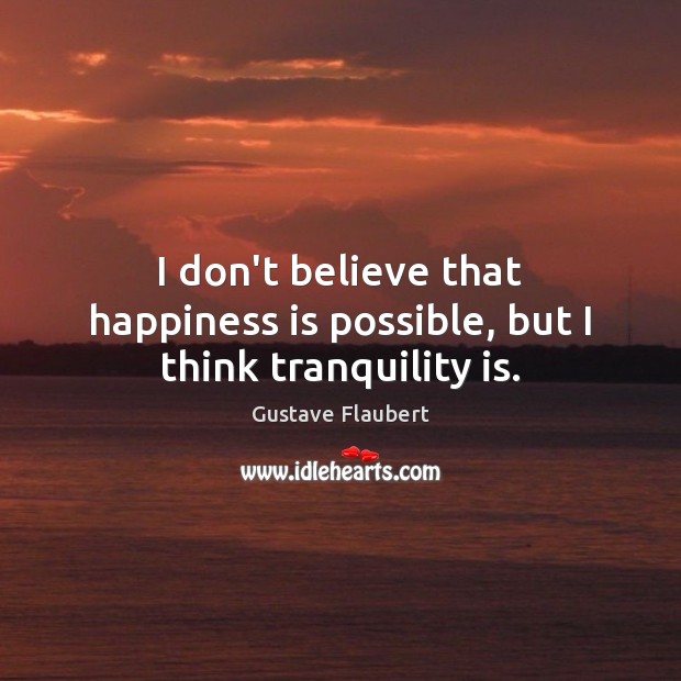 I don’t believe that happiness is possible, but I think tranquility is. Gustave Flaubert Picture Quote