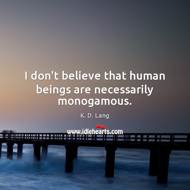 I don’t believe that human beings are necessarily monogamous. K. D. Lang Picture Quote