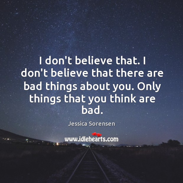 I don’t believe that. I don’t believe that there are bad things Jessica Sorensen Picture Quote