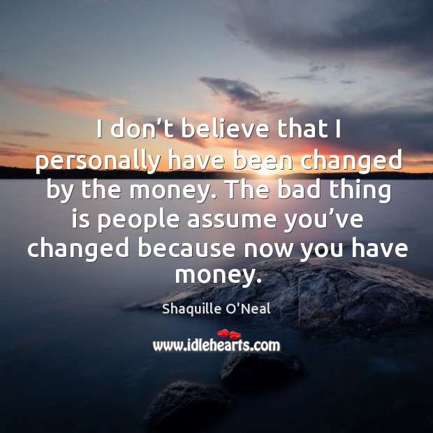 I don’t believe that I personally have been changed by the money. Image