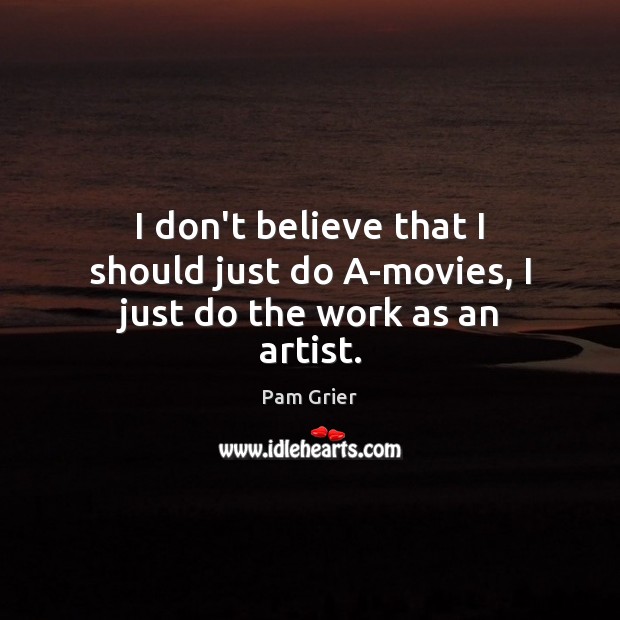 I don’t believe that I should just do A-movies, I just do the work as an artist. Pam Grier Picture Quote