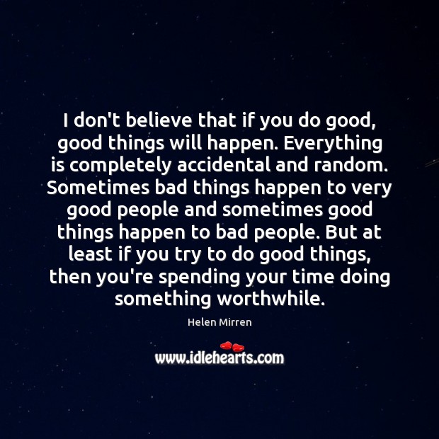 I don’t believe that if you do good, good things will happen. Helen Mirren Picture Quote