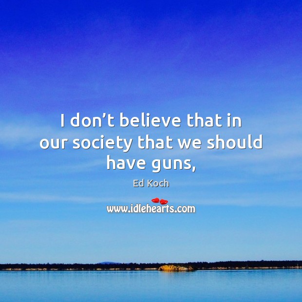 I don’t believe that in our society that we should have guns, Ed Koch Picture Quote