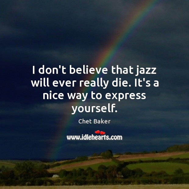 I don’t believe that jazz will ever really die. It’s a nice way to express yourself. Chet Baker Picture Quote