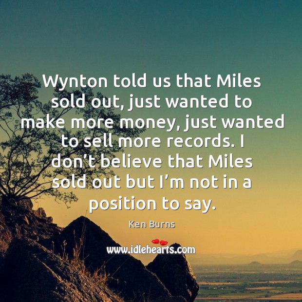 I don’t believe that miles sold out but I’m not in a position to say. Ken Burns Picture Quote