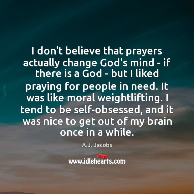 I don’t believe that prayers actually change God’s mind – if there A.J. Jacobs Picture Quote