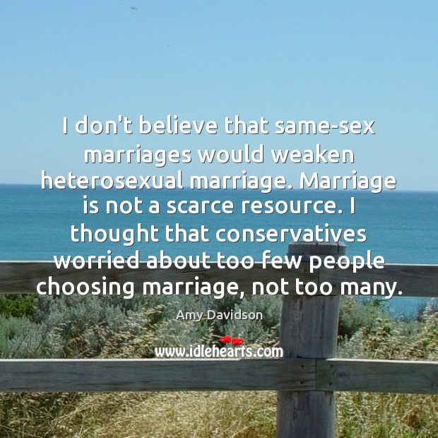 I don’t believe that same-sex marriages would weaken heterosexual marriage. Marriage is Marriage Quotes Image