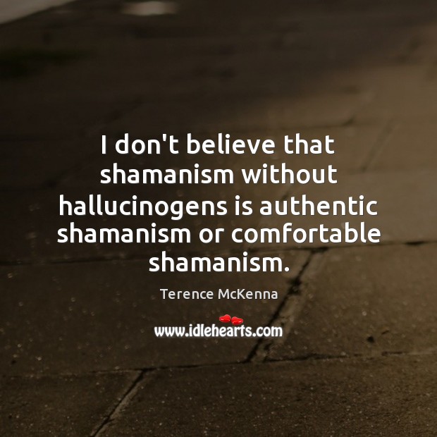 I don’t believe that shamanism without hallucinogens is authentic shamanism or comfortable Terence McKenna Picture Quote