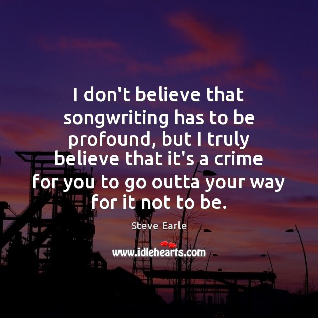 I don’t believe that songwriting has to be profound, but I truly Steve Earle Picture Quote