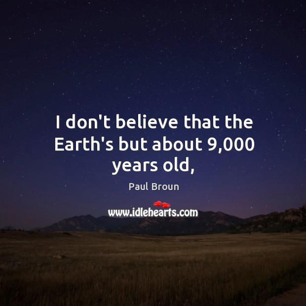 I don’t believe that the Earth’s but about 9,000 years old, Image