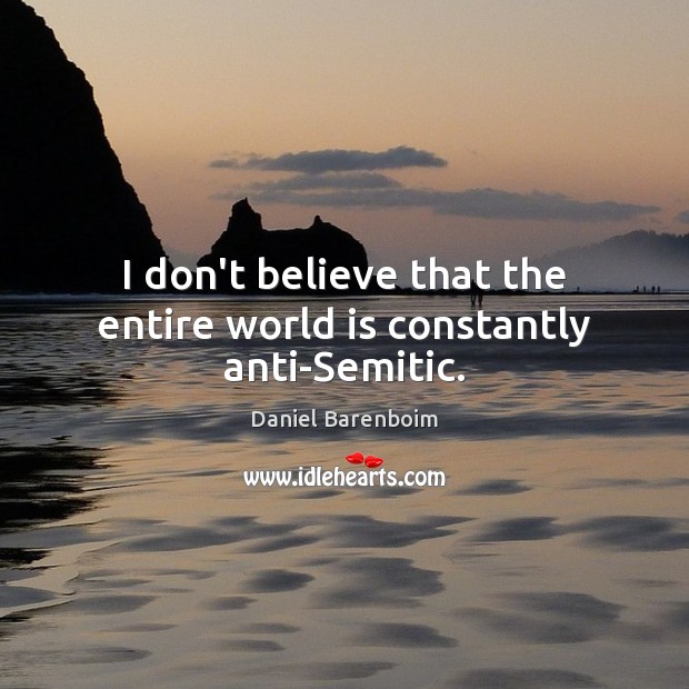 I don’t believe that the entire world is constantly anti-Semitic. Daniel Barenboim Picture Quote