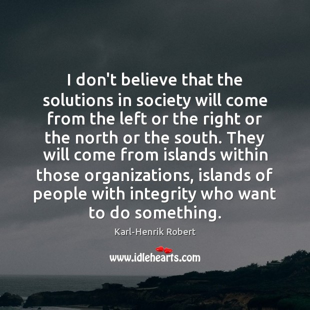 I don’t believe that the solutions in society will come from the Karl-Henrik Robert Picture Quote
