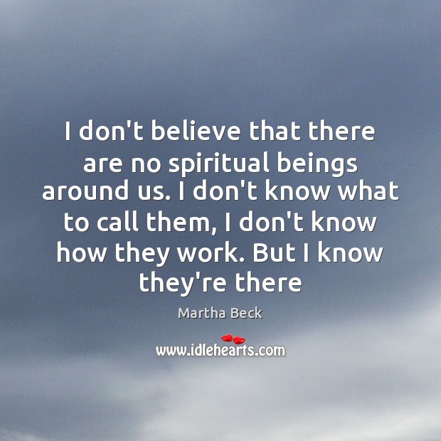 I don’t believe that there are no spiritual beings around us. I Martha Beck Picture Quote