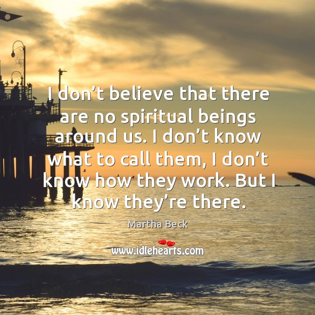 I don’t believe that there are no spiritual beings around us. Martha Beck Picture Quote