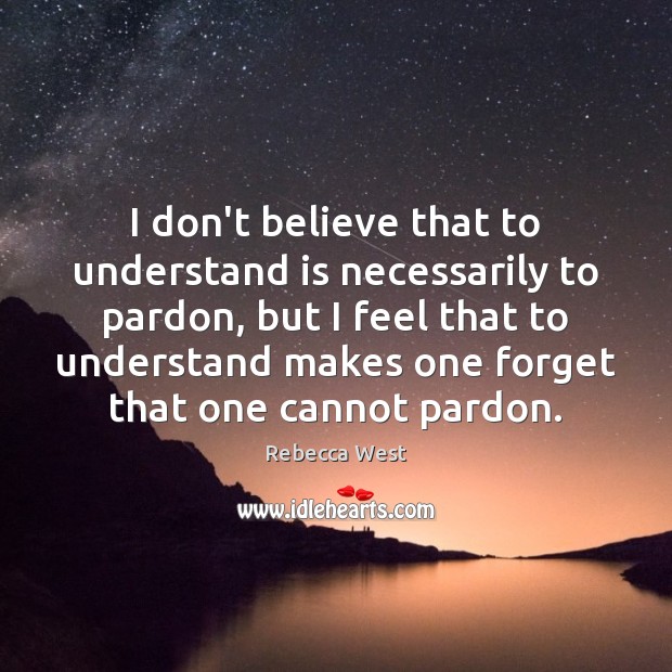 I don’t believe that to understand is necessarily to pardon, but I Rebecca West Picture Quote