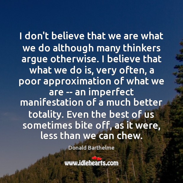 I don’t believe that we are what we do although many thinkers Donald Barthelme Picture Quote