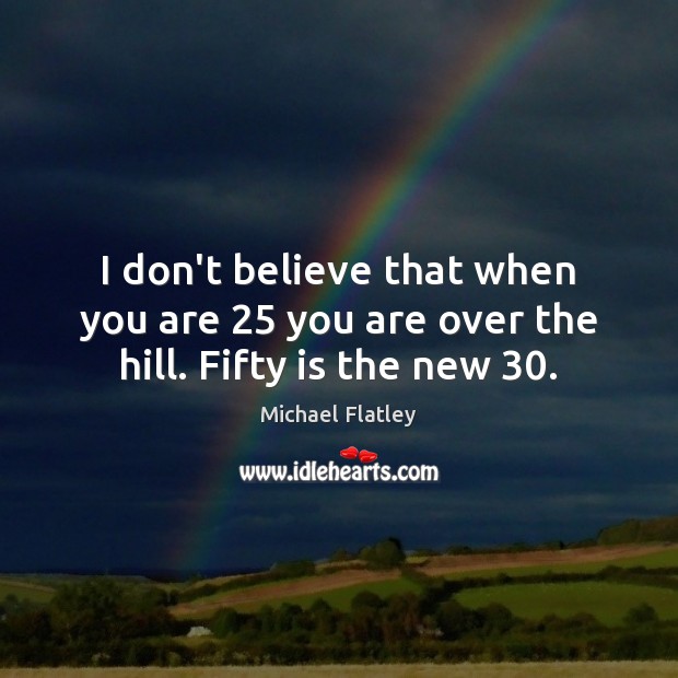 I don’t believe that when you are 25 you are over the hill. Fifty is the new 30. Michael Flatley Picture Quote