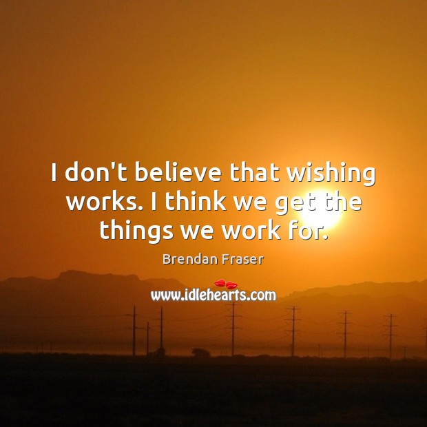 I don’t believe that wishing works. I think we get the things we work for. Brendan Fraser Picture Quote