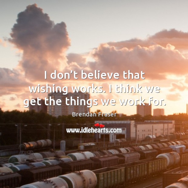 I don’t believe that wishing works. I think we get the things we work for. Brendan Fraser Picture Quote